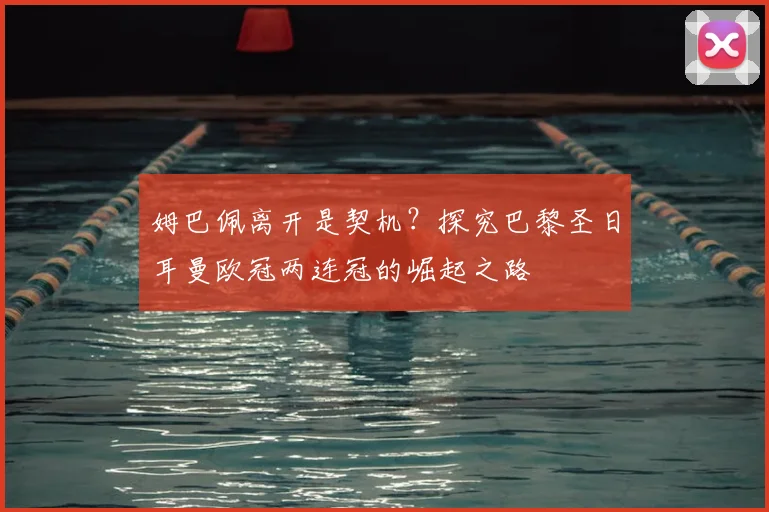 姆巴佩离开是契机?探究巴黎圣日耳曼欧冠两连冠的崛起之路