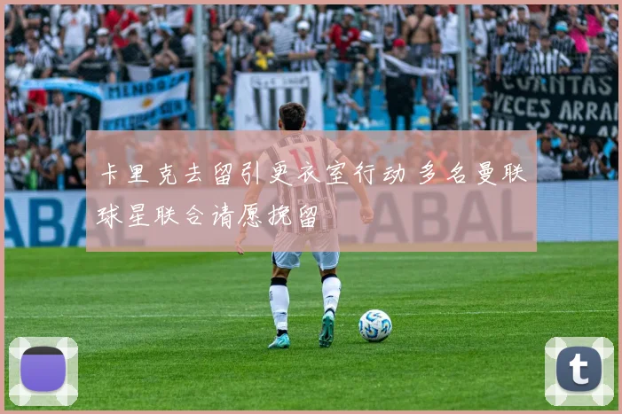 卡里克去留引更衣室行动 多名曼联球星联合请愿挽留