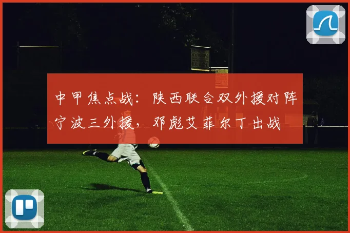 中甲焦点战：陕西联合双外援对阵宁波三外援，邓彪艾菲尔丁出战