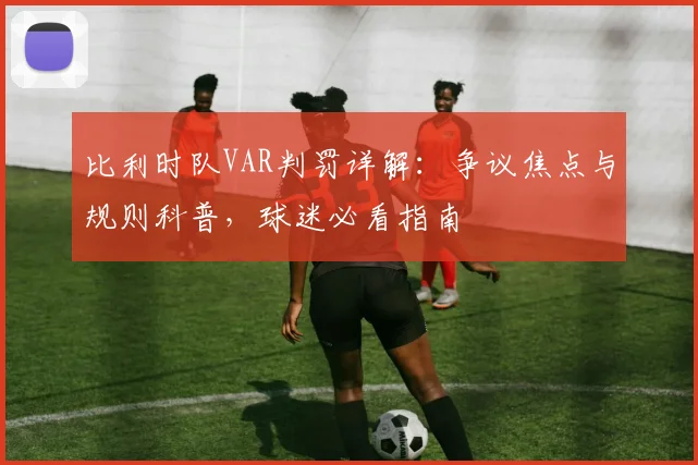 比利时队VAR判罚详解：争议焦点与规则科普，球迷必看指南