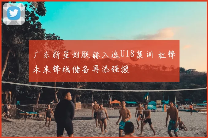 广东新星刘朕赫入选U18集训 杜锋未来锋线储备再添强援