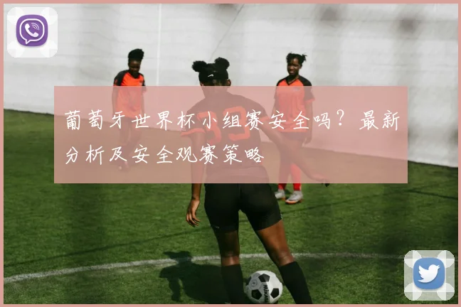 葡萄牙世界杯小组赛安全吗？最新分析及安全观赛策略