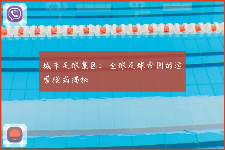城市足球集团：全球足球帝国的运营模式揭秘