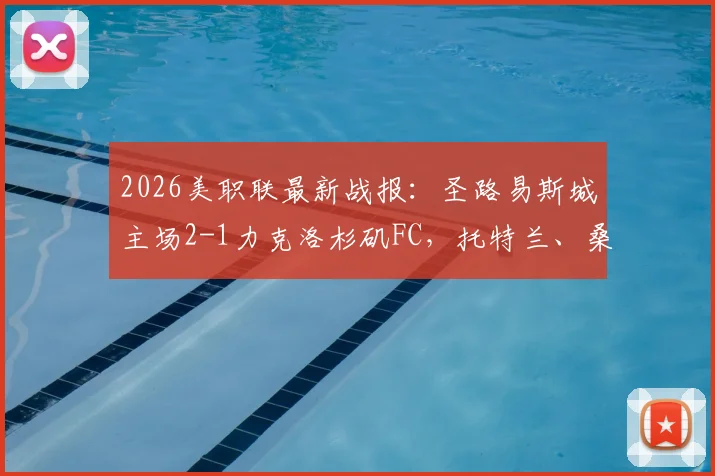 2026美职联最新战报：圣路易斯城主场2-1力克洛杉矶FC，托特兰、桑托斯连场破门制胜