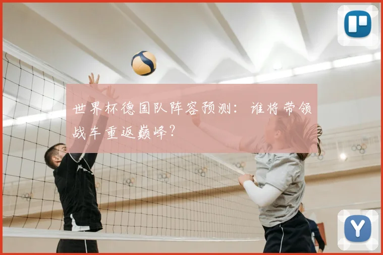 世界杯德国队阵容预测：谁将带领战车重返巅峰？