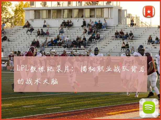 LPL教练纪录片：揭秘职业战队背后的战术大脑