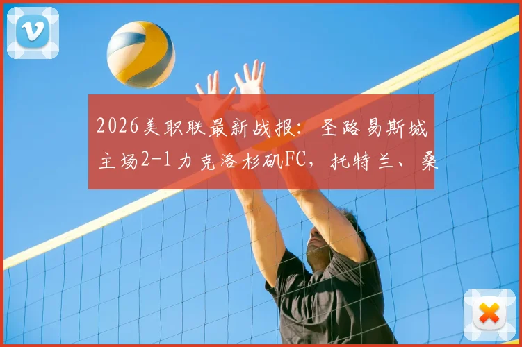 2026美职联最新战报：圣路易斯城主场2-1力克洛杉矶FC，托特兰、桑托斯连场破门制胜