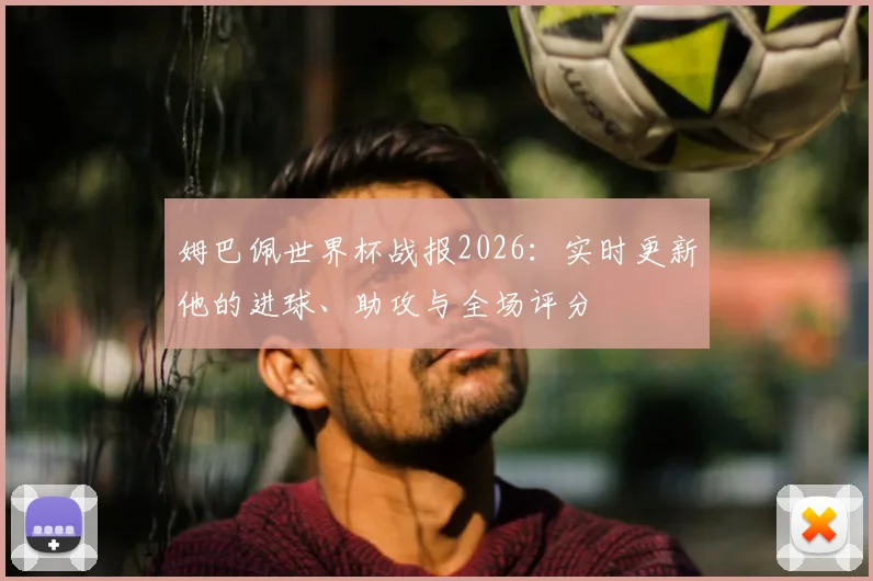 姆巴佩世界杯战报2026：实时更新他的进球、助攻与全场评分