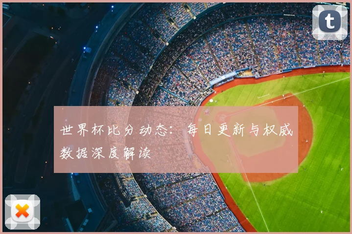 世界杯比分动态：每日更新与权威数据深度解读