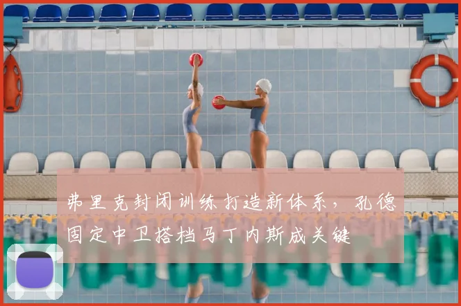 弗里克封闭训练打造新体系，孔德固定中卫搭档马丁内斯成关键