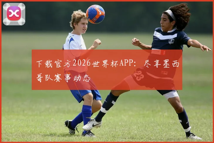 下载官方2026世界杯APP：尽享墨西哥队赛事动态