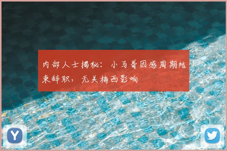 内部人士揭秘：小马哥因感周期结束辞职，无关梅西影响
