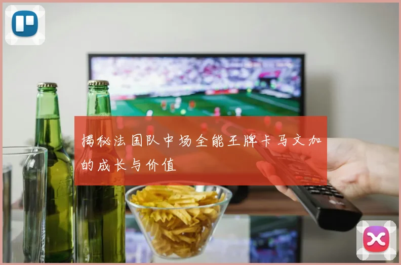 揭秘法国队中场全能王牌卡马文加的成长与价值