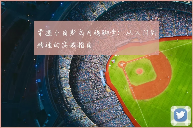 掌握小南斯式内线脚步：从入门到精通的实战指南