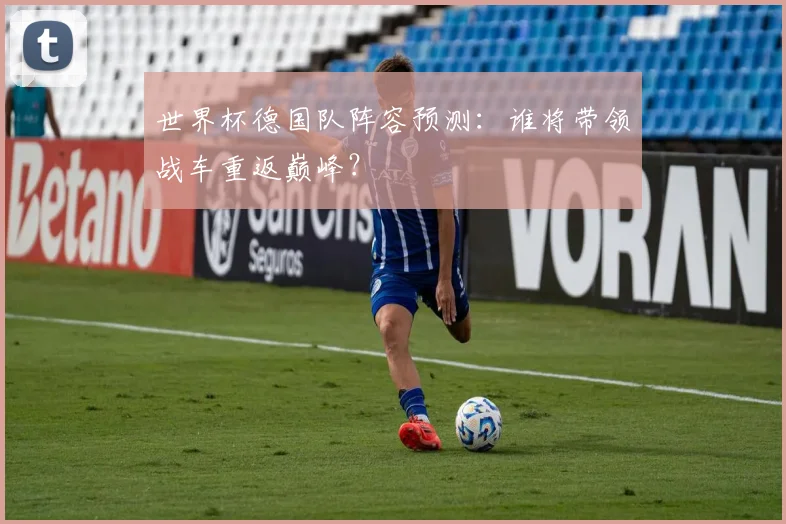 世界杯德国队阵容预测：谁将带领战车重返巅峰？