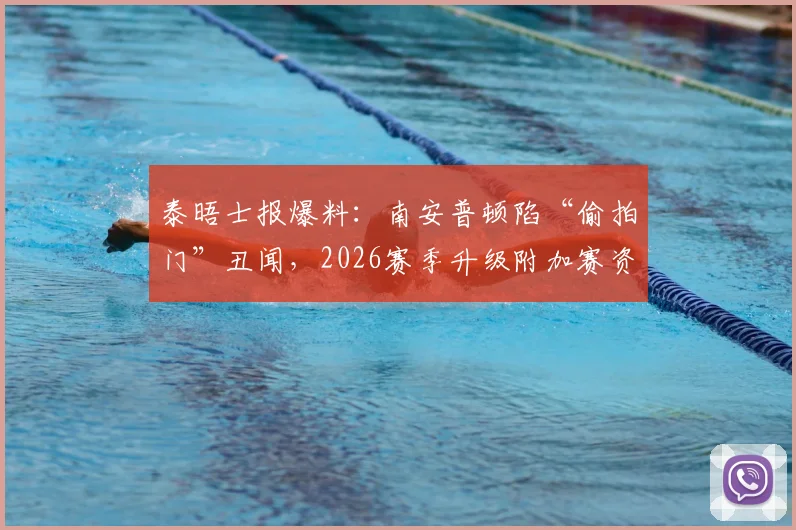 泰晤士报爆料：南安普顿陷“偷拍门”丑闻，2026赛季升级附加赛资格面临被剥夺风险