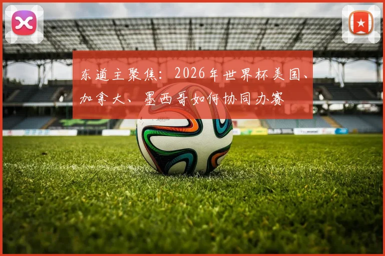 东道主聚焦：2026年世界杯美国、加拿大、墨西哥如何协同办赛