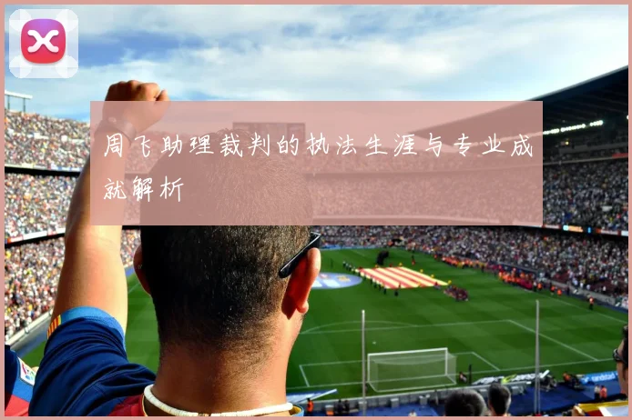 周飞助理裁判的执法生涯与专业成就解析