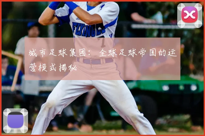 城市足球集团：全球足球帝国的运营模式揭秘