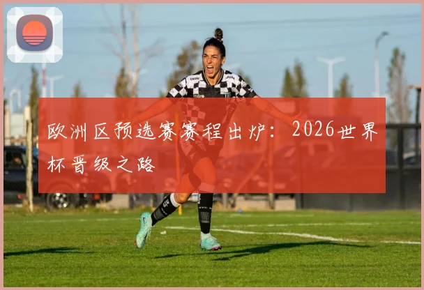 欧洲区预选赛赛程出炉：2026世界杯晋级之路