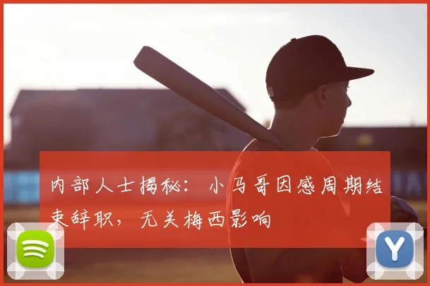 内部人士揭秘：小马哥因感周期结束辞职，无关梅西影响