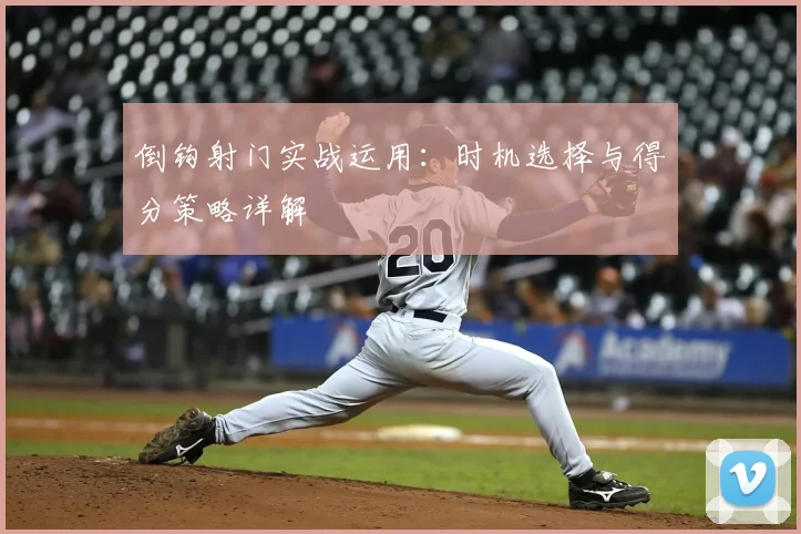 倒钩射门实战运用:时机选择与得分策略详解