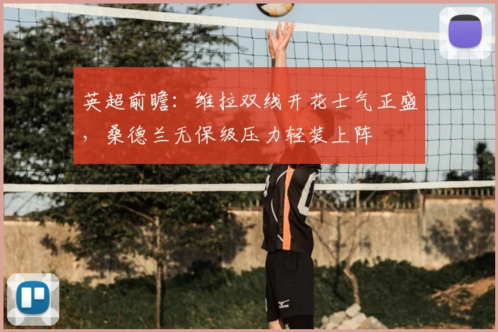 英超前瞻：维拉双线开花士气正盛，桑德兰无保级压力轻装上阵