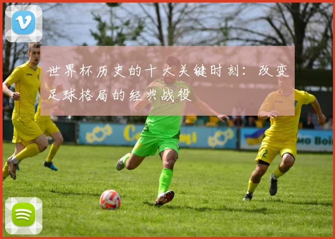 世界杯历史的十大关键时刻：改变足球格局的经典战役