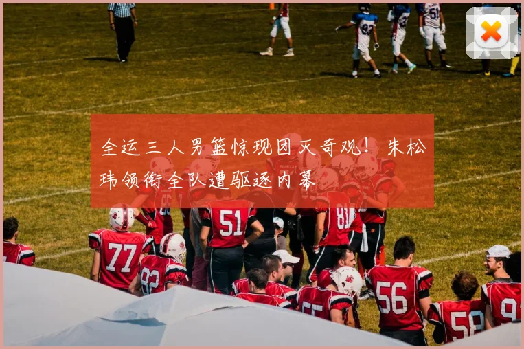 全运三人男篮惊现团灭奇观！朱松玮领衔全队遭驱逐内幕