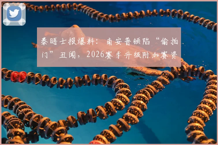 泰晤士报爆料：南安普顿陷“偷拍门”丑闻，2026赛季升级附加赛资格面临被剥夺风险