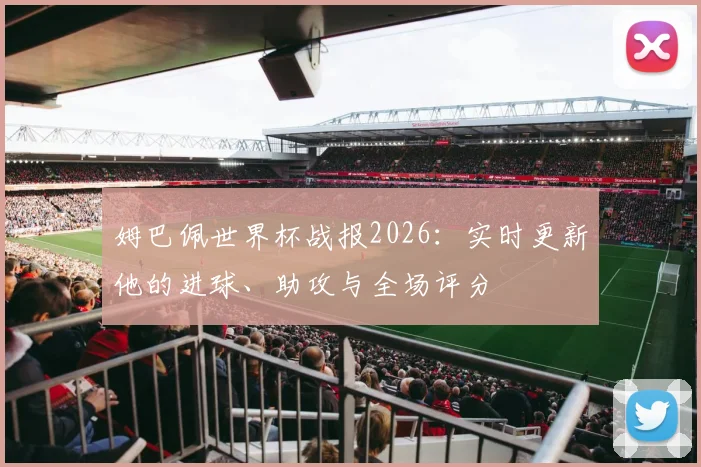 姆巴佩世界杯战报2026：实时更新他的进球、助攻与全场评分