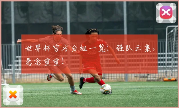 世界杯官方分组一览：强队云集，悬念重重！