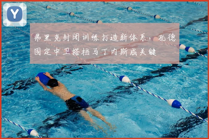弗里克封闭训练打造新体系，孔德固定中卫搭档马丁内斯成关键