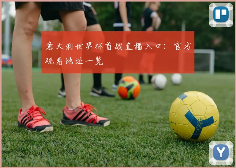 意大利世界杯首战直播入口：官方观看地址一览