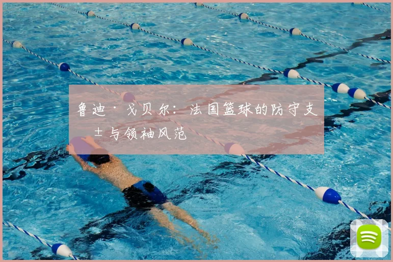 鲁迪·戈贝尔：法国篮球的防守支柱与领袖风范