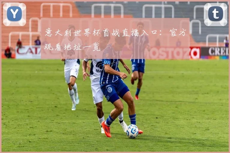 意大利世界杯首战直播入口：官方观看地址一览